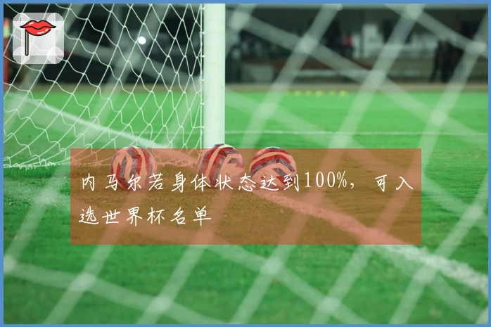 内马尔若身体状态达到100%，可入选世界杯名单