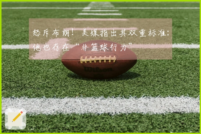 怒斥布朗！美媒指出其双重标准：他也存在“非篮球行为”