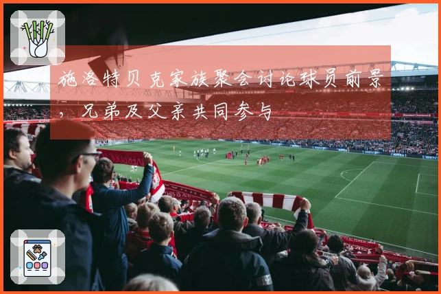 施洛特贝克家族聚会讨论球员前景，兄弟及父亲共同参与