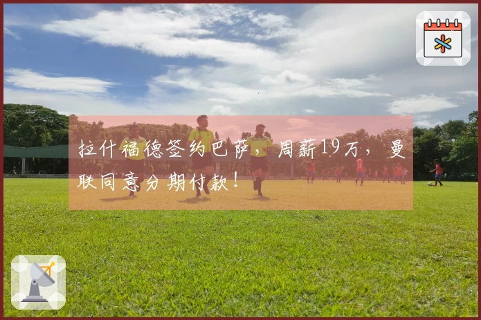 拉什福德签约巴萨，周薪19万，曼联同意分期付款！