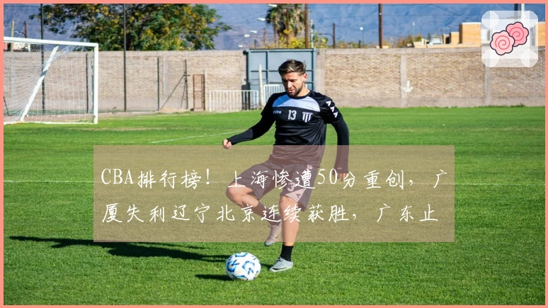 CBA排行榜！上海惨遭50分重创，广厦失利辽宁北京连续获胜，广东止住连败