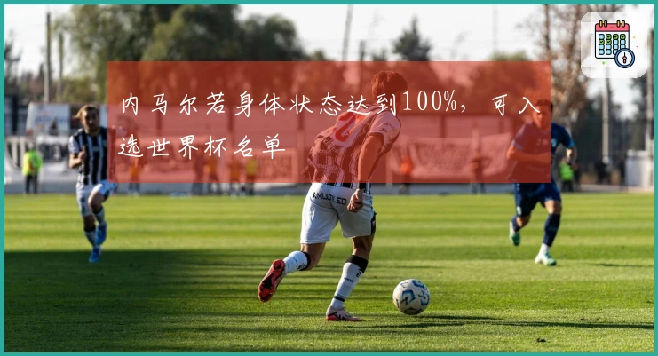 内马尔若身体状态达到100%，可入选世界杯名单