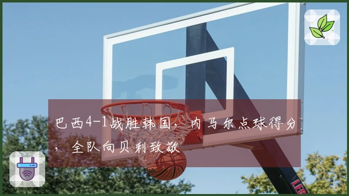 巴西4-1战胜韩国，内马尔点球得分，全队向贝利致敬