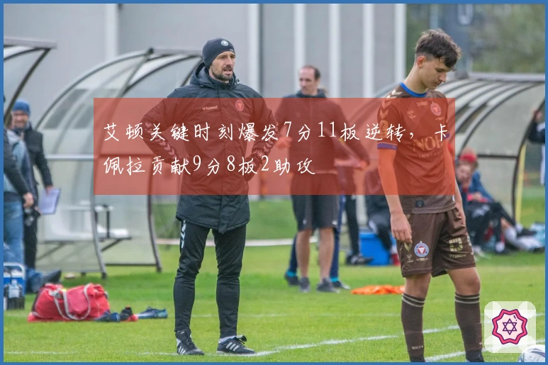 艾顿关键时刻爆发7分11板逆转，卡佩拉贡献9分8板2助攻