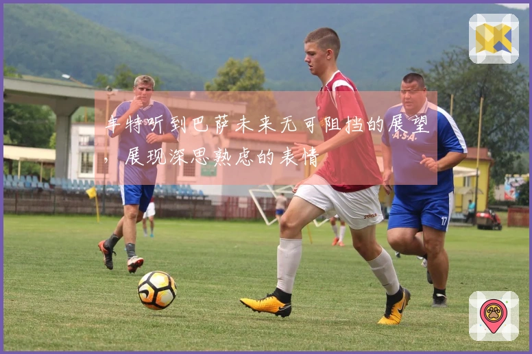 丰特听到巴萨未来无可阻挡的展望，展现深思熟虑的表情