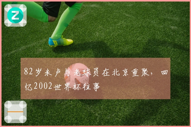 82岁米卢与老球员在北京重聚，回忆2002世界杯往事