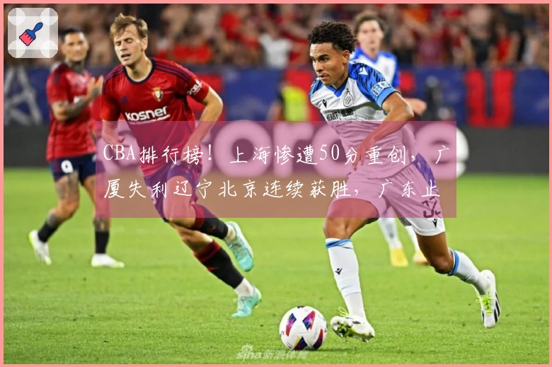 CBA排行榜！上海惨遭50分重创，广厦失利辽宁北京连续获胜，广东止住连败