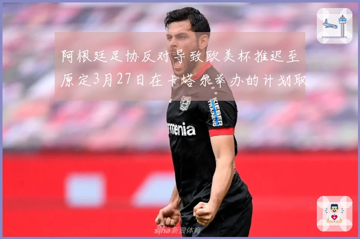 阿根廷足协反对导致欧美杯推迟至原定3月27日在卡塔尔举办的计划取消