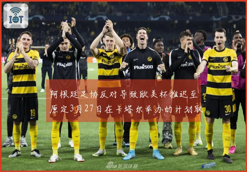 阿根廷足协反对导致欧美杯推迟至原定3月27日在卡塔尔举办的计划取消