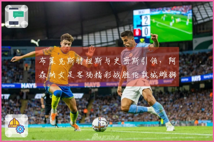 布莱克斯特纽斯与史密斯引领，阿森纳女足客场精彩战胜伦敦城雌狮2-0