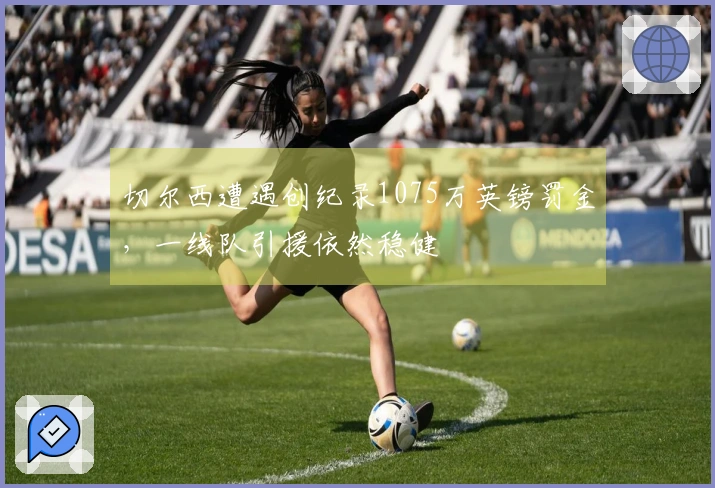 切尔西遭遇创纪录1075万英镑罚金，一线队引援依然稳健