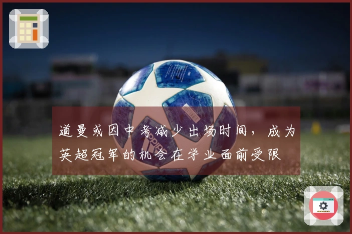道曼或因中考减少出场时间，成为英超冠军的机会在学业面前受限