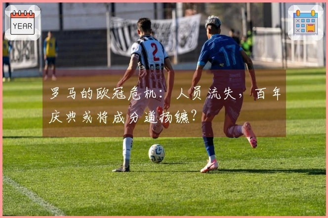 罗马的欧冠危机：人员流失，百年庆典或将成分道扬镳？