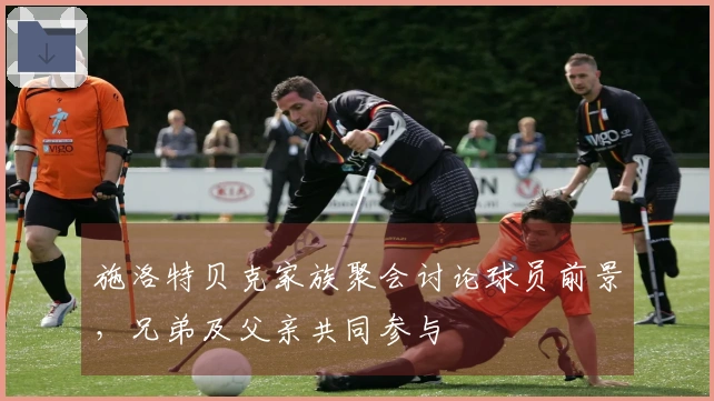 施洛特贝克家族聚会讨论球员前景，兄弟及父亲共同参与